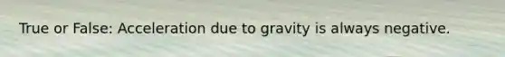 True or False: Acceleration due to gravity is always negative.