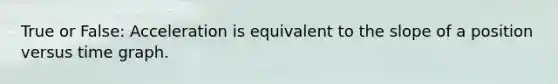 True or False: Acceleration is equivalent to the slope of a position versus time graph.