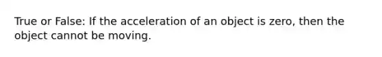 True or False: If the acceleration of an object is zero, then the object cannot be moving.