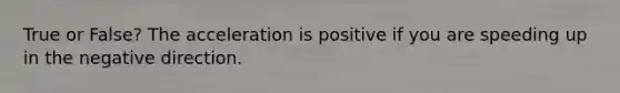 True or False? The acceleration is positive if you are speeding up in the negative direction.