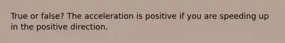 True or false? The acceleration is positive if you are speeding up in the positive direction.