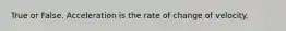 True or False. Acceleration is the rate of change of velocity.