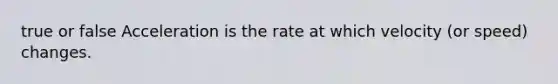 true or false Acceleration is the rate at which velocity (or speed) changes.