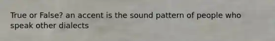 True or False? an accent is the sound pattern of people who speak other dialects