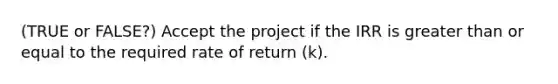 (TRUE or FALSE?) Accept the project if the IRR is greater than or equal to the required rate of return (k).