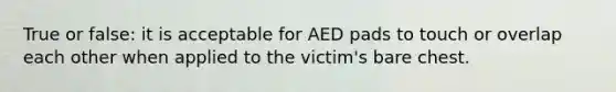 True or false: it is acceptable for AED pads to touch or overlap each other when applied to the victim's bare chest.