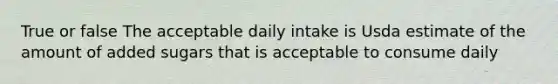 True or false The acceptable daily intake is Usda estimate of the amount of added sugars that is acceptable to consume daily