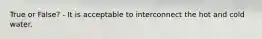 True or False? - It is acceptable to interconnect the hot and cold water.