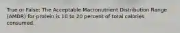 True or False: The Acceptable Macronutrient Distribution Range (AMDR) for protein is 10 to 20 percent of total calories consumed.