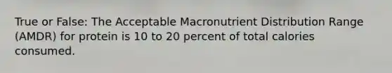 True or False: The Acceptable Macronutrient Distribution Range (AMDR) for protein is 10 to 20 percent of total calories consumed.