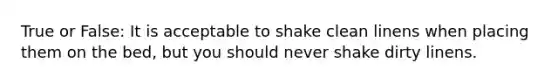 True or False: It is acceptable to shake clean linens when placing them on the bed, but you should never shake dirty linens.
