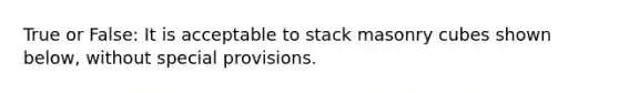 True or False: It is acceptable to stack masonry cubes shown below, without special provisions.