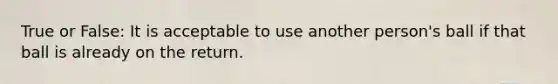 True or False: It is acceptable to use another person's ball if that ball is already on the return.
