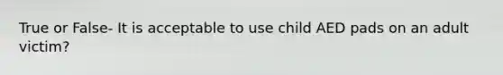 True or False- It is acceptable to use child AED pads on an adult victim?