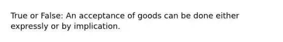 True or False: ​An acceptance of goods can be done either expressly or by implication.