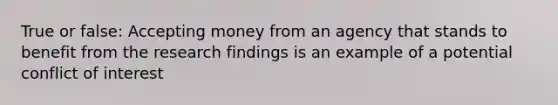 True or false: Accepting money from an agency that stands to benefit from the research findings is an example of a potential conflict of interest