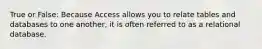 True or False: Because Access allows you to relate tables and databases to one another, it is often referred to as a relational database.