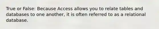 True or False: Because Access allows you to relate tables and databases to one another, it is often referred to as a relational database.