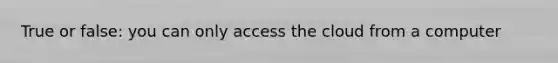 True or false: you can only access the cloud from a computer