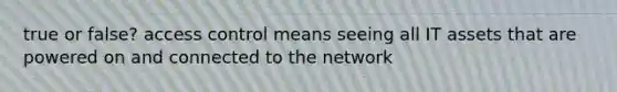 true or false? access control means seeing all IT assets that are powered on and connected to the network