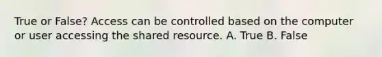 True or False? Access can be controlled based on the computer or user accessing the shared resource. A. True B. False