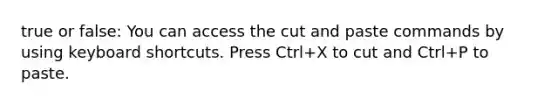 true or false: You can access the cut and paste commands by using keyboard shortcuts. Press Ctrl+X to cut and Ctrl+P to paste.