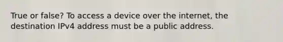 True or false? To access a device over the internet, the destination IPv4 address must be a public address.