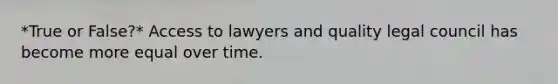 *True or False?* Access to lawyers and quality legal council has become more equal over time.