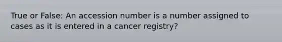 True or False: An accession number is a number assigned to cases as it is entered in a cancer registry?