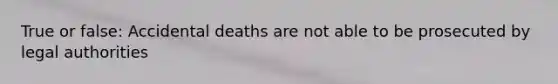 True or false: Accidental deaths are not able to be prosecuted by legal authorities