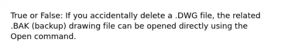 True or False: If you accidentally delete a .DWG file, the related .BAK (backup) drawing file can be opened directly using the Open command.