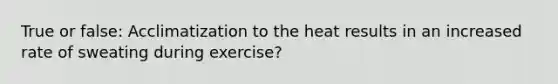 True or false: Acclimatization to the heat results in an increased rate of sweating during exercise?