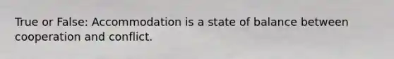 True or False: Accommodation is a state of balance between cooperation and conflict.