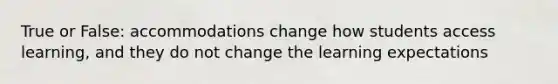 True or False: accommodations change how students access learning, and they do not change the learning expectations