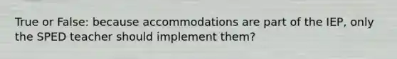 True or False: because accommodations are part of the IEP, only the SPED teacher should implement them?