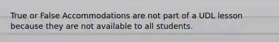 True or False Accommodations are not part of a UDL lesson because they are not available to all students.