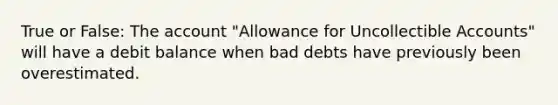 True or False: The account "Allowance for Uncollectible Accounts" will have a debit balance when bad debts have previously been overestimated.