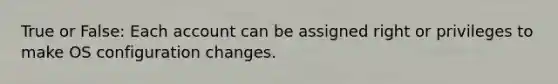 True or False: Each account can be assigned right or privileges to make OS configuration changes.