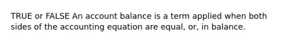 TRUE or FALSE An account balance is a term applied when both sides of the accounting equation are equal, or, in balance.