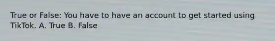 True or False: You have to have an account to get started using TikTok. A. True B. False