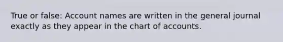 True or false: Account names are written in the general journal exactly as they appear in the chart of accounts.