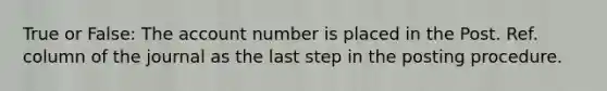 True or False: The account number is placed in the Post. Ref. column of the journal as the last step in the posting procedure.