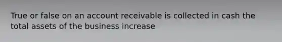 True or false on an account receivable is collected in cash the total assets of the business increase