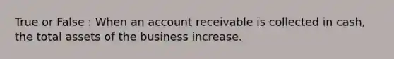 True or False : When an account receivable is collected in cash, the total assets of the business increase.