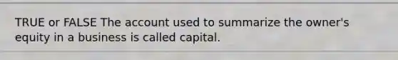 TRUE or FALSE The account used to summarize the owner's equity in a business is called capital.