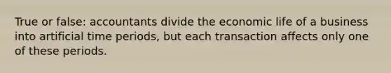 True or false: accountants divide the economic life of a business into artificial time periods, but each transaction affects only one of these periods.