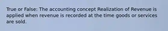 True or False: The accounting concept Realization of Revenue is applied when revenue is recorded at the time goods or services are sold.