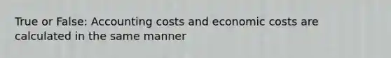 True or False: Accounting costs and economic costs are calculated in the same manner