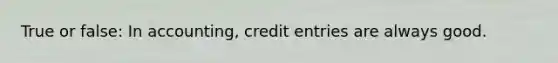 True or false: In accounting, credit entries are always good.