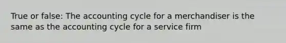 True or false: The accounting cycle for a merchandiser is the same as the accounting cycle for a service firm